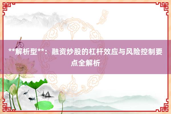 **解析型**：融资炒股的杠杆效应与风险控制要点全解析