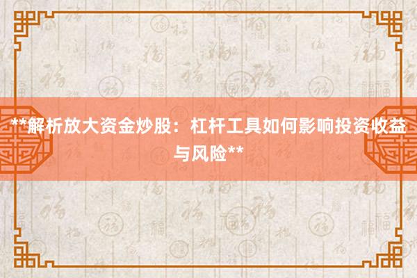 **解析放大资金炒股：杠杆工具如何影响投资收益与风险**