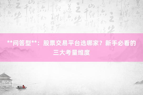 **问答型**：股票交易平台选哪家？新手必看的三大考量维度