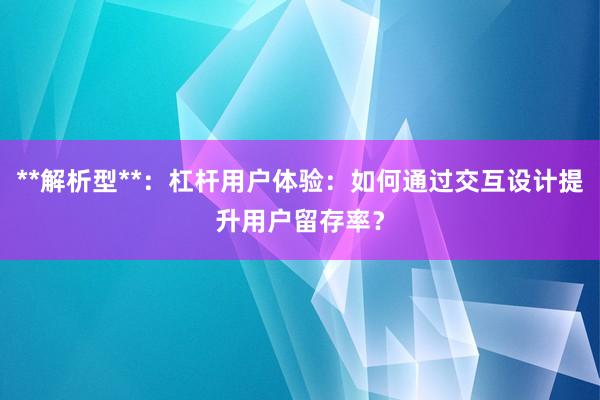 **解析型**：杠杆用户体验：如何通过交互设计提升用户留存率？