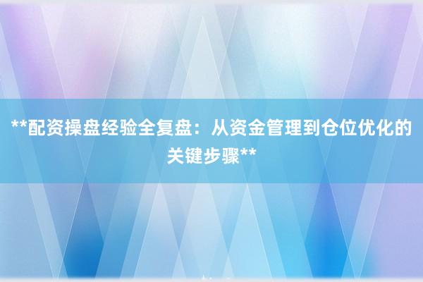 **配资操盘经验全复盘：从资金管理到仓位优化的关键步骤**