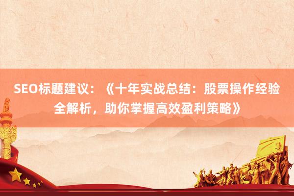 SEO标题建议：《十年实战总结：股票操作经验全解析，助你掌握高效盈利策略》