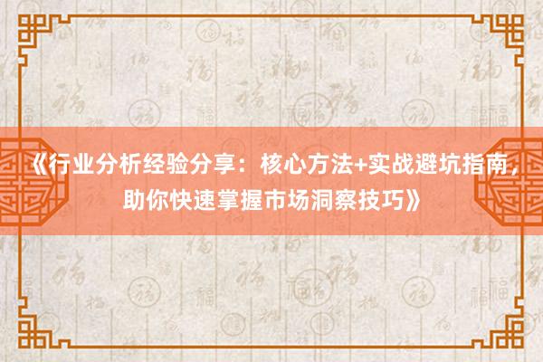 《行业分析经验分享：核心方法+实战避坑指南，助你快速掌握市场洞察技巧》