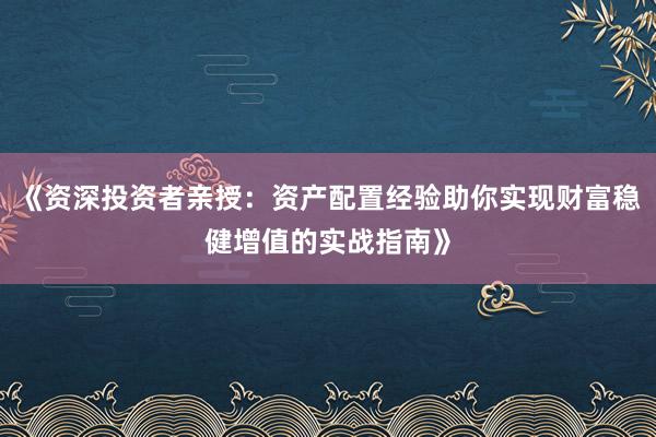 《资深投资者亲授：资产配置经验助你实现财富稳健增值的实战指南》