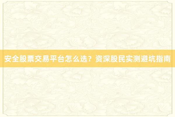 安全股票交易平台怎么选？资深股民实测避坑指南