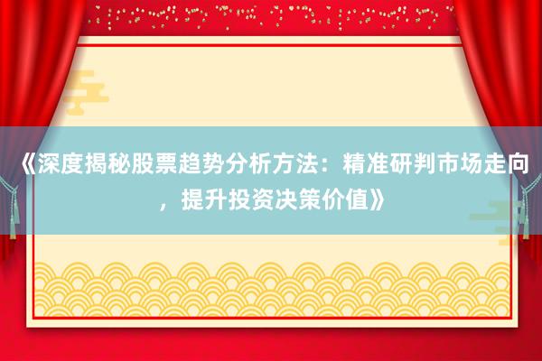 《深度揭秘股票趋势分析方法：精准研判市场走向，提升投资决策价值》