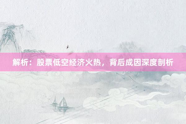 解析：股票低空经济火热，背后成因深度剖析