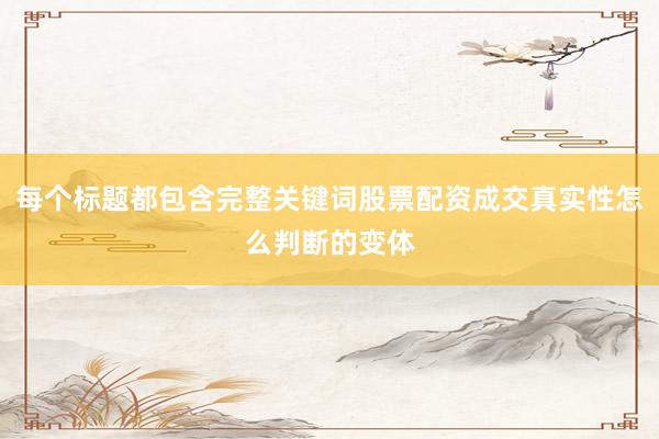 每个标题都包含完整关键词股票配资成交真实性怎么判断的变体