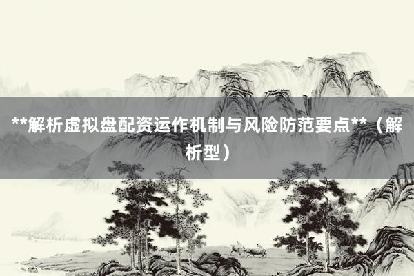 **解析虚拟盘配资运作机制与风险防范要点**（解析型）