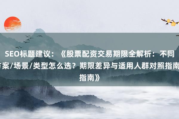 SEO标题建议：《股票配资交易期限全解析：不同方案/场景/类型怎么选？期限差异与适用人群对照指南》