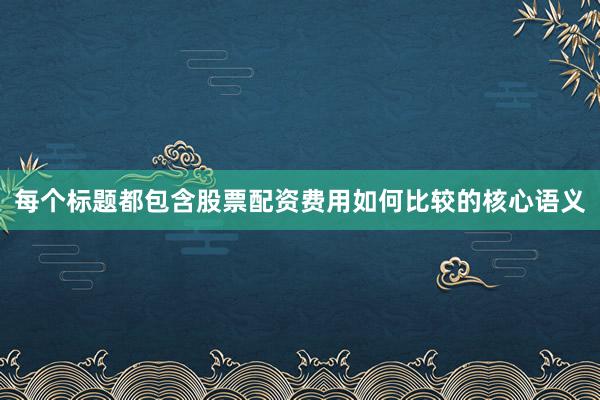 每个标题都包含股票配资费用如何比较的核心语义