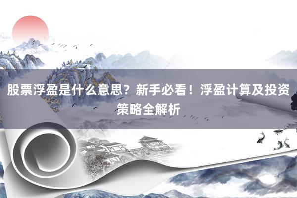 股票浮盈是什么意思？新手必看！浮盈计算及投资策略全解析