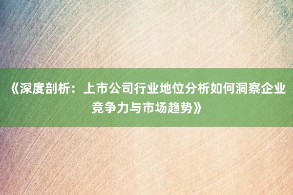 《深度剖析：上市公司行业地位分析如何洞察企业竞争力与市场趋势》