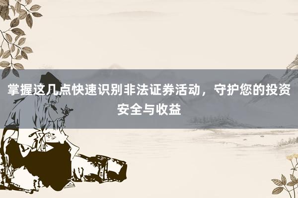 掌握这几点快速识别非法证券活动，守护您的投资安全与收益