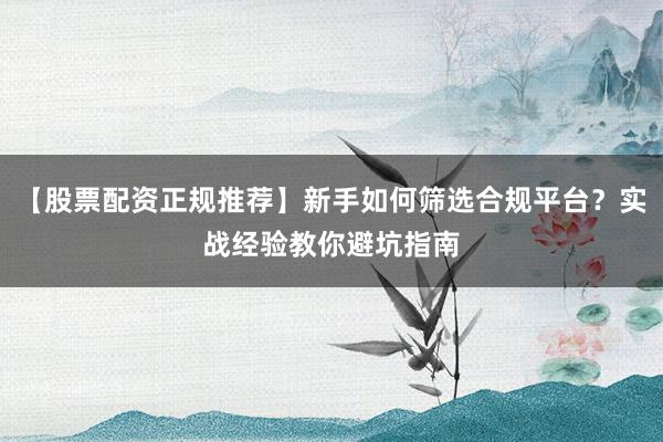 【股票配资正规推荐】新手如何筛选合规平台？实战经验教你避坑指南