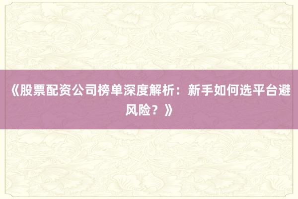 《股票配资公司榜单深度解析：新手如何选平台避风险？》