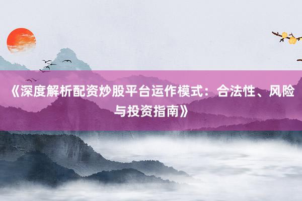 《深度解析配资炒股平台运作模式：合法性、风险与投资指南》