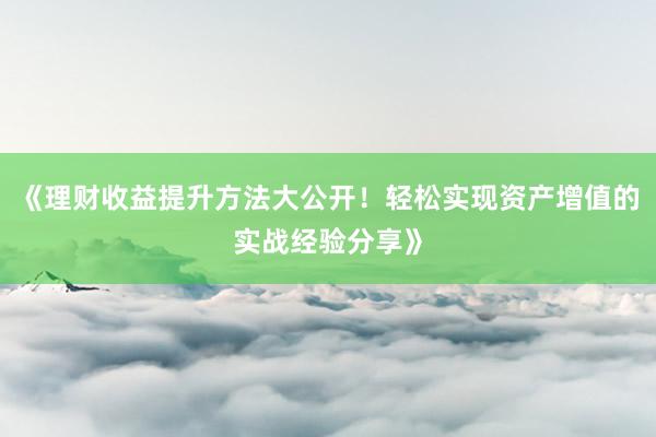 《理财收益提升方法大公开！轻松实现资产增值的实战经验分享》
