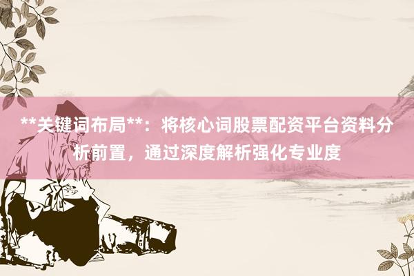 **关键词布局**：将核心词股票配资平台资料分析前置，通过深度解析强化专业度