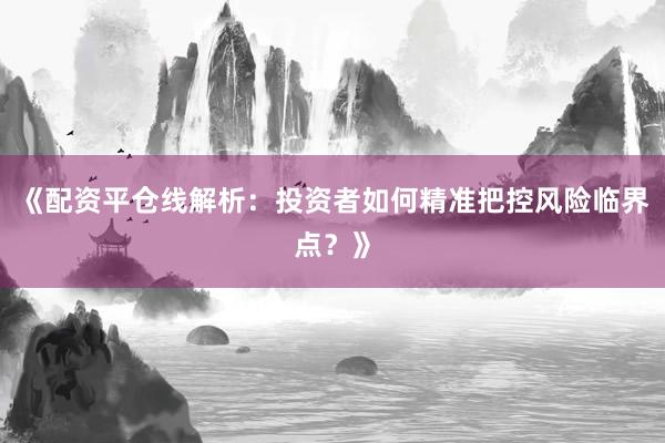 《配资平仓线解析：投资者如何精准把控风险临界点？》