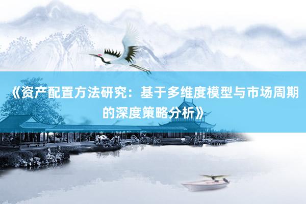 《资产配置方法研究：基于多维度模型与市场周期的深度策略分析》