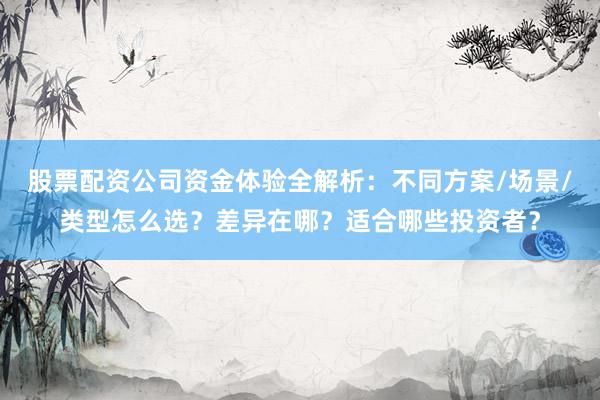 股票配资公司资金体验全解析：不同方案/场景/类型怎么选？差异在哪？适合哪些投资者？