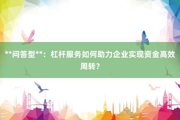 **问答型**：杠杆服务如何助力企业实现资金高效周转？