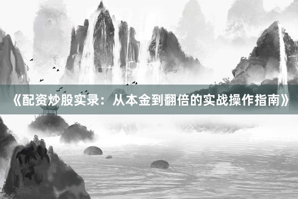 《配资炒股实录：从本金到翻倍的实战操作指南》