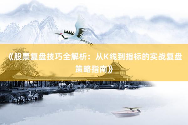 《股票复盘技巧全解析：从K线到指标的实战复盘策略指南》
