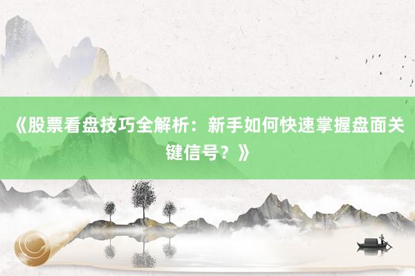 《股票看盘技巧全解析：新手如何快速掌握盘面关键信号？》