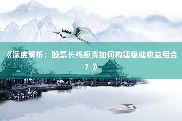 《深度解析：股票长线投资如何构建稳健收益组合？》