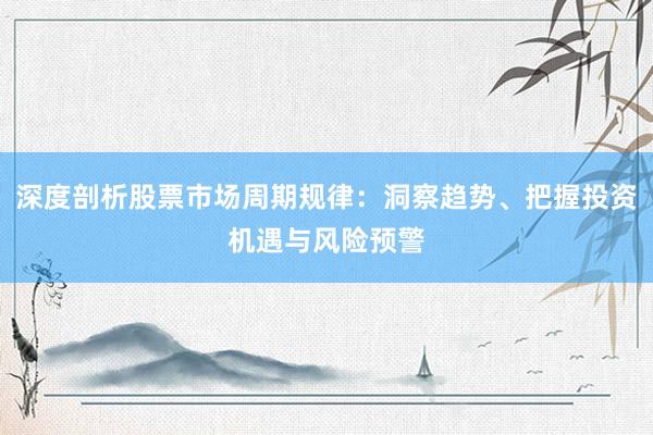 深度剖析股票市场周期规律：洞察趋势、把握投资机遇与风险预警