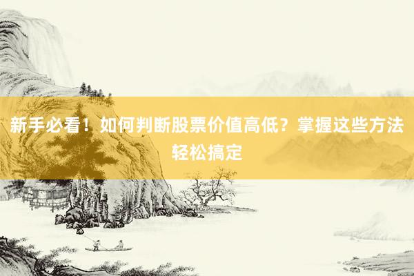 新手必看！如何判断股票价值高低？掌握这些方法轻松搞定