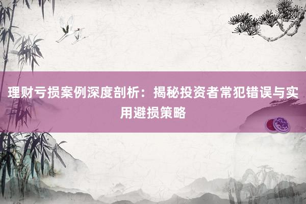 理财亏损案例深度剖析：揭秘投资者常犯错误与实用避损策略