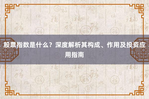 股票指数是什么？深度解析其构成、作用及投资应用指南