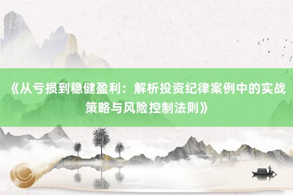 《从亏损到稳健盈利：解析投资纪律案例中的实战策略与风险控制法则》