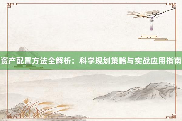 资产配置方法全解析：科学规划策略与实战应用指南
