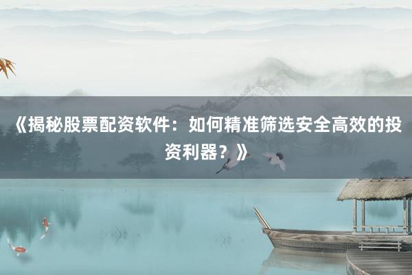 《揭秘股票配资软件：如何精准筛选安全高效的投资利器？》