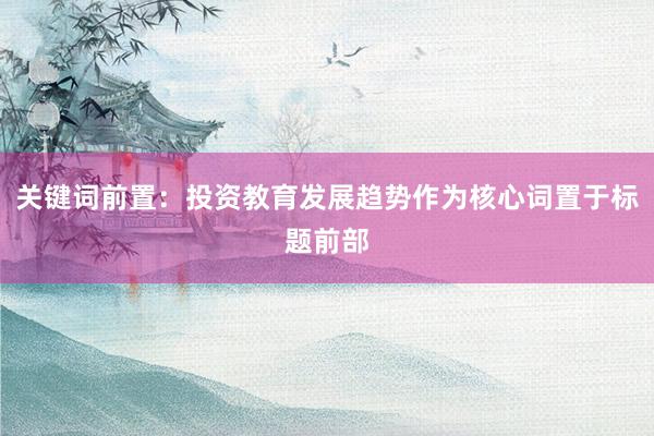 关键词前置：投资教育发展趋势作为核心词置于标题前部