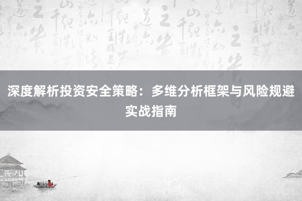 深度解析投资安全策略：多维分析框架与风险规避实战指南