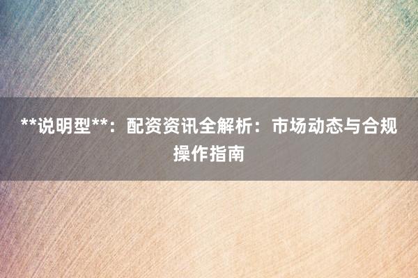 **说明型**：配资资讯全解析：市场动态与合规操作指南