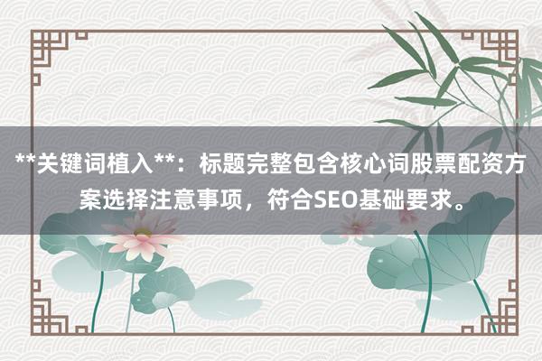 **关键词植入**：标题完整包含核心词股票配资方案选择注意事项，符合SEO基础要求。