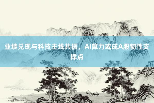 业绩兑现与科技主线共振，AI算力或成A股韧性支撑点