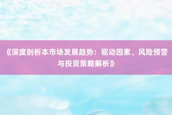 《深度剖析本市场发展趋势：驱动因素、风险预警与投资策略解析》