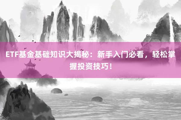 ETF基金基础知识大揭秘：新手入门必看，轻松掌握投资技巧！