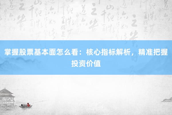 掌握股票基本面怎么看：核心指标解析，精准把握投资价值