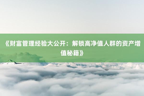 《财富管理经验大公开：解锁高净值人群的资产增值秘籍》