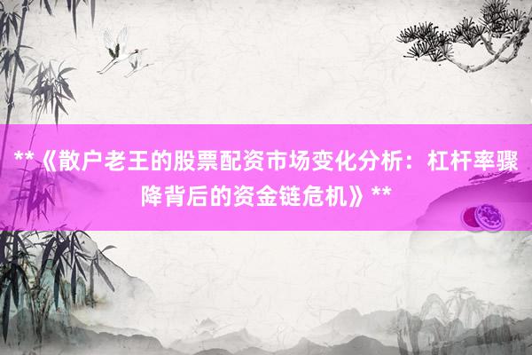 **《散户老王的股票配资市场变化分析：杠杆率骤降背后的资金链危机》**