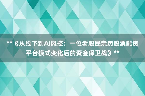 **《从线下到AI风控：一位老股民亲历股票配资平台模式变化后的资金保卫战》**