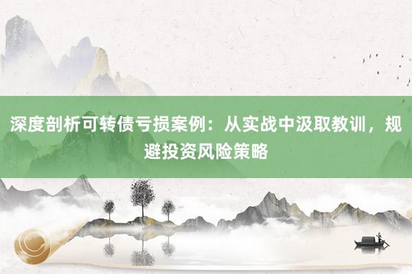 深度剖析可转债亏损案例：从实战中汲取教训，规避投资风险策略